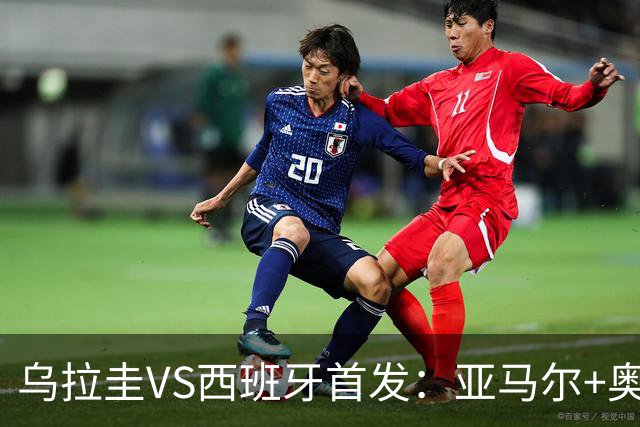 乌拉圭VS西班牙首发：亚马尔+奥亚萨瓦尔 巴尔韦德出战