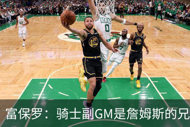富保罗：骑士副GM是詹姆斯的兄弟极为关键 不利之处在于没了加兰