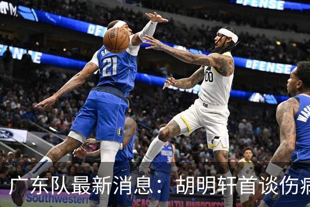 广东队最新消息：胡明轩首谈伤病 杜锋现身中山 焦泊乔再次提交易