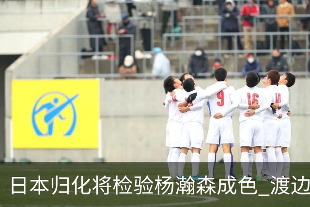 日本归化将检验杨瀚森成色 渡边：有实力击败中国男篮