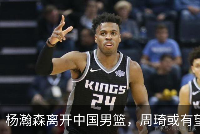 杨瀚森离开中国男篮，周琦或有望重返国家队